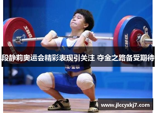 段静莉奥运会精彩表现引关注 夺金之路备受期待