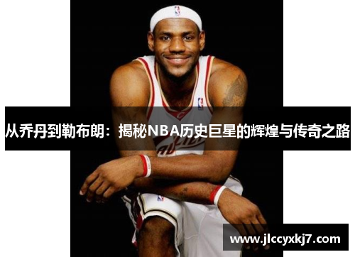 从乔丹到勒布朗：揭秘NBA历史巨星的辉煌与传奇之路